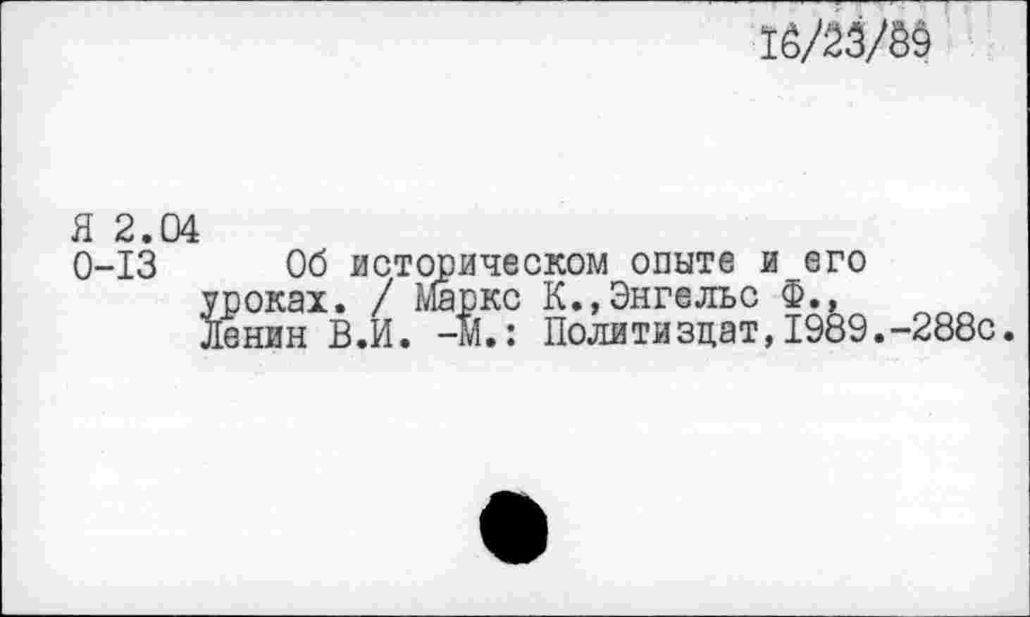 ﻿16/23/8$
Я 2.04
0-13 Об историческом опыте и его уроках. / Маркс К.,Энгельс Ф., Ленин В.И. -М.: Политиздат,1989.-288с